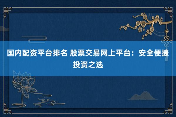 国内配资平台排名 股票交易网上平台：安全便捷投资之选