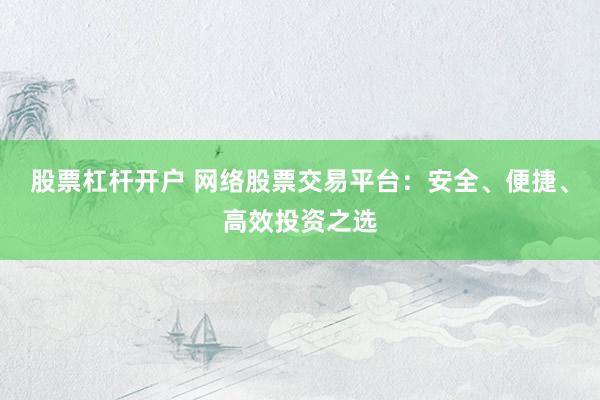 股票杠杆开户 网络股票交易平台：安全、便捷、高效投资之选