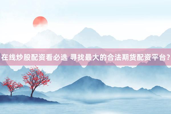 在线炒股配资看必选 寻找最大的合法期货配资平台？