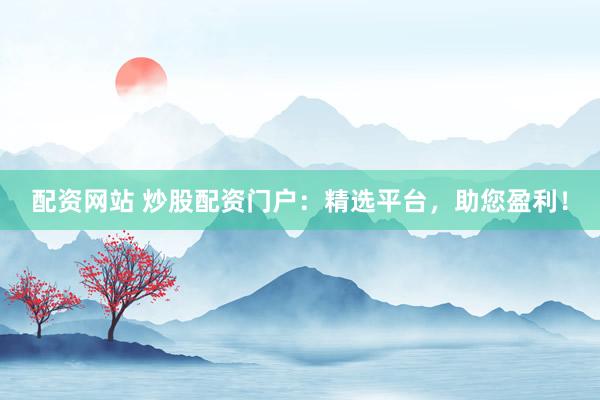 配资网站 炒股配资门户：精选平台，助您盈利！