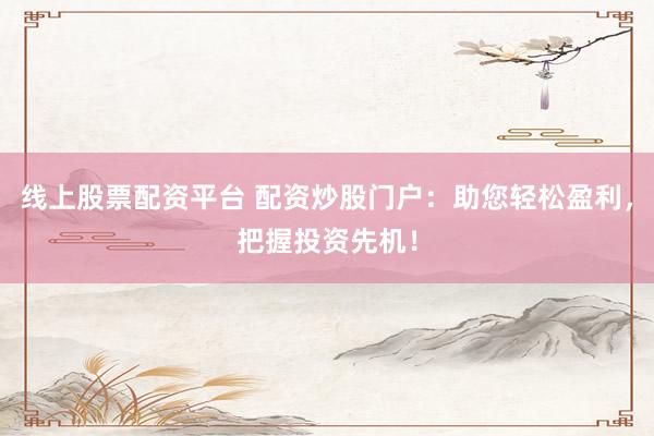 线上股票配资平台 配资炒股门户：助您轻松盈利，把握投资先机！