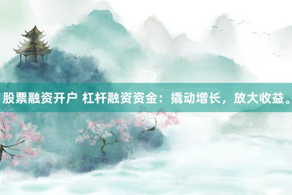 股票融资开户 杠杆融资资金：撬动增长，放大收益。