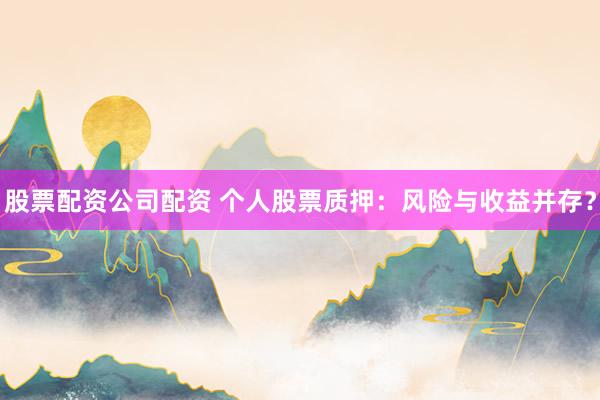 股票配资公司配资 个人股票质押：风险与收益并存？
