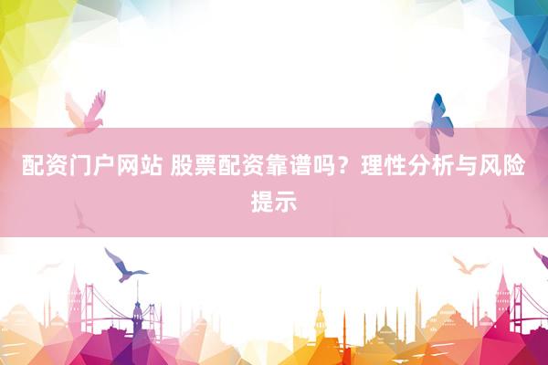 配资门户网站 股票配资靠谱吗？理性分析与风险提示