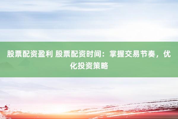股票配资盈利 股票配资时间：掌握交易节奏，优化投资策略