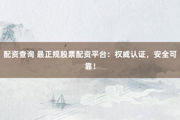 配资查询 最正规股票配资平台：权威认证，安全可靠！