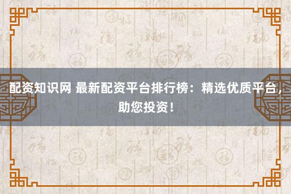 配资知识网 最新配资平台排行榜：精选优质平台，助您投资！