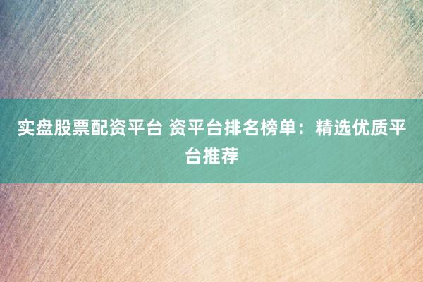 实盘股票配资平台 资平台排名榜单：精选优质平台推荐