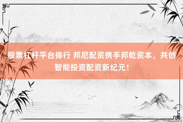 股票杠杆平台排行 邦尼配资携手邦乾资本，共创智能投资配资新纪元！