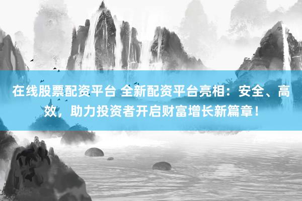 在线股票配资平台 全新配资平台亮相：安全、高效，助力投资者开启财富增长新篇章！