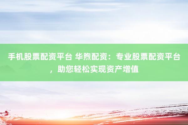 手机股票配资平台 华煦配资：专业股票配资平台，助您轻松实现资产增值