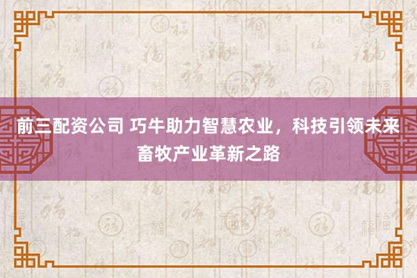 前三配资公司 巧牛助力智慧农业，科技引领未来畜牧产业革新之路