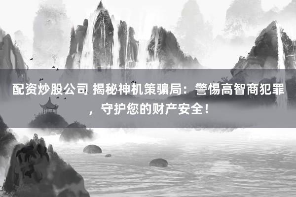 配资炒股公司 揭秘神机策骗局：警惕高智商犯罪，守护您的财产安全！
