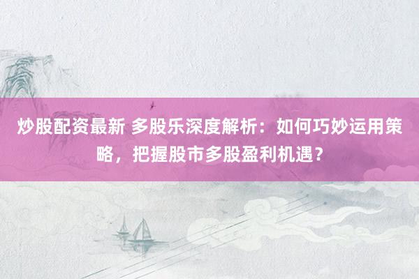 炒股配资最新 多股乐深度解析：如何巧妙运用策略，把握股市多股盈利机遇？