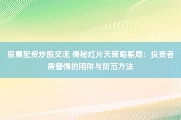 股票配资炒股交流 揭秘红片天策略骗局：投资者需警惕的陷阱与防范方法