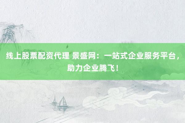 线上股票配资代理 景盛网：一站式企业服务平台，助力企业腾飞！
