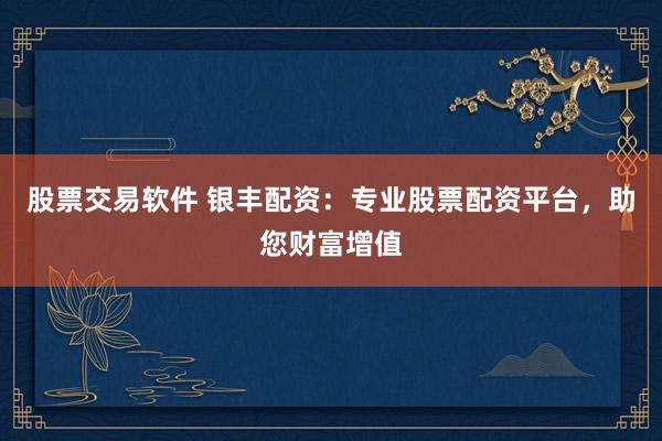 股票交易软件 银丰配资：专业股票配资平台，助您财富增值