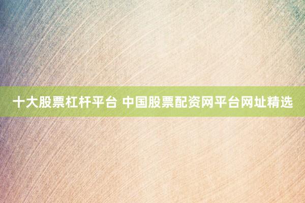 十大股票杠杆平台 中国股票配资网平台网址精选