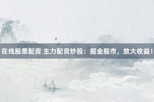 在线股票配资 主力配资炒股：掘金股市，放大收益！