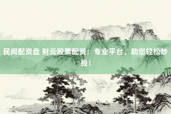 民间配资盘 财云股票配资：专业平台，助您轻松炒股！