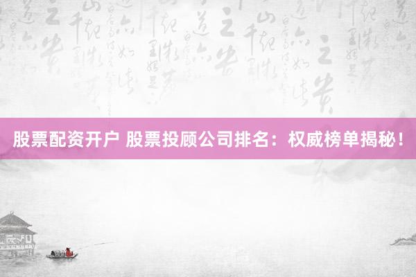 股票配资开户 股票投顾公司排名：权威榜单揭秘！