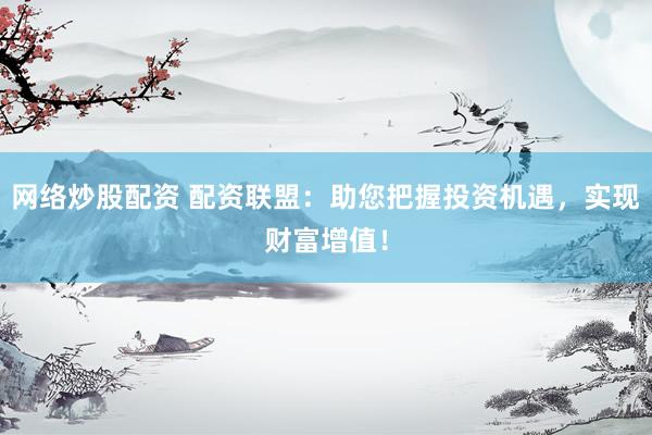 网络炒股配资 配资联盟：助您把握投资机遇，实现财富增值！