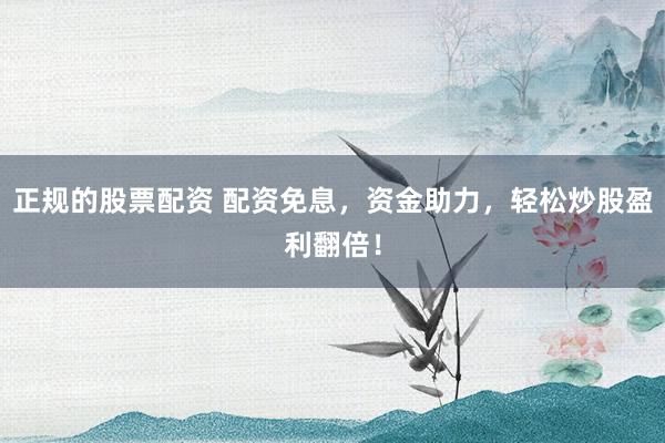 正规的股票配资 配资免息，资金助力，轻松炒股盈利翻倍！