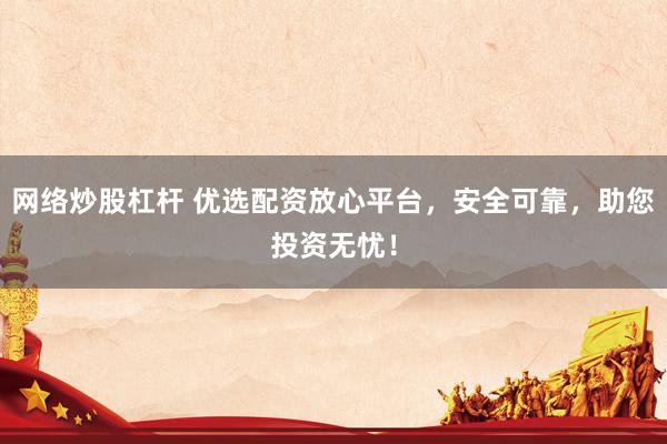 网络炒股杠杆 优选配资放心平台，安全可靠，助您投资无忧！