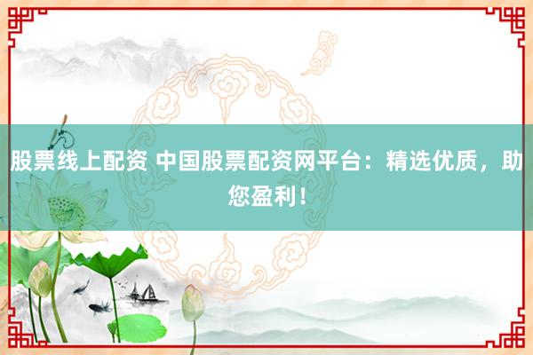 股票线上配资 中国股票配资网平台：精选优质，助您盈利！