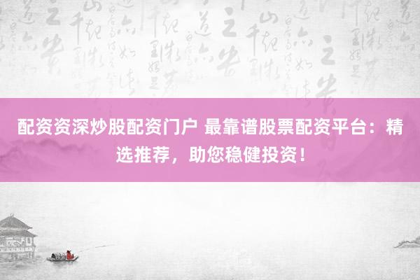 配资资深炒股配资门户 最靠谱股票配资平台：精选推荐，助您稳健投资！