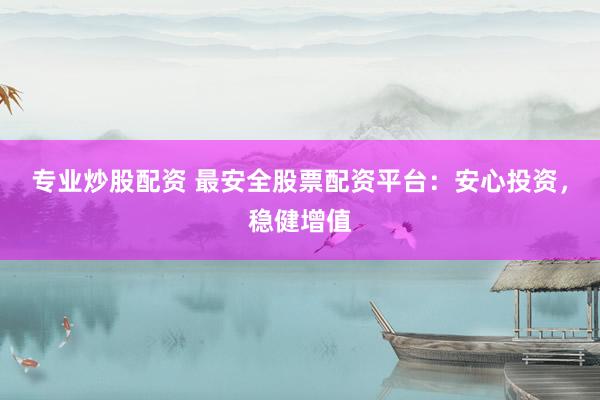 专业炒股配资 最安全股票配资平台：安心投资，稳健增值