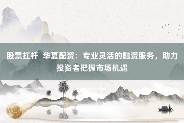 股票扛杆  华夏配资：专业灵活的融资服务，助力投资者把握市场机遇