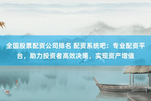全国股票配资公司排名 配资系统吧：专业配资平台，助力投资者高效决策，实现资产增值