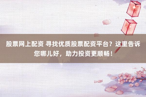 股票网上配资 寻找优质股票配资平台？这里告诉您哪儿好，助力投资更顺畅！