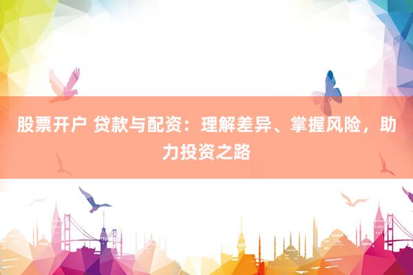 股票开户 贷款与配资：理解差异、掌握风险，助力投资之路