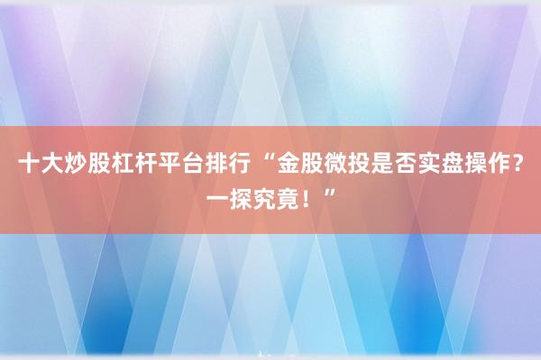 十大炒股杠杆平台排行 “金股微投是否实盘操作？一探究竟！”