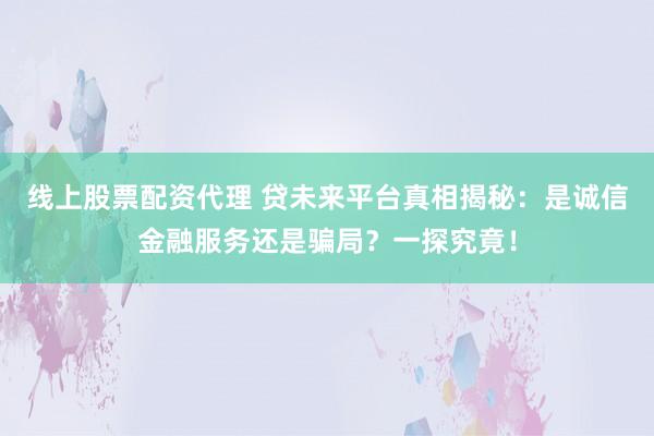 线上股票配资代理 贷未来平台真相揭秘：是诚信金融服务还是骗局？一探究竟！