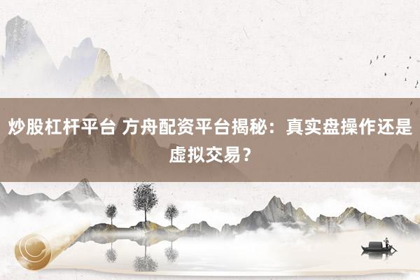 炒股杠杆平台 方舟配资平台揭秘：真实盘操作还是虚拟交易？