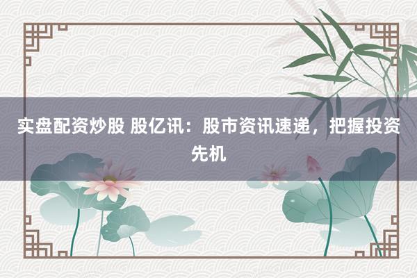 实盘配资炒股 股亿讯：股市资讯速递，把握投资先机