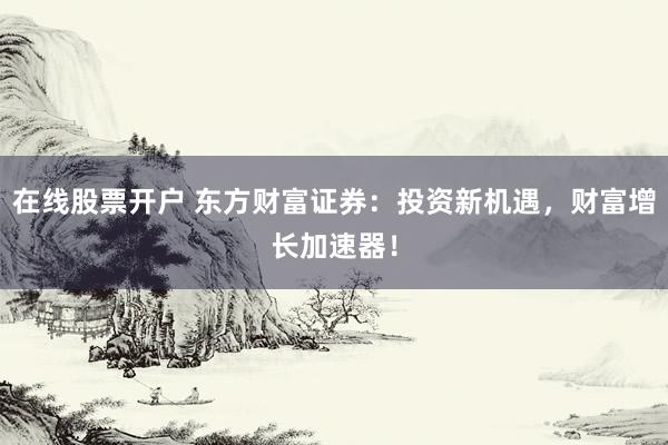 在线股票开户 东方财富证券：投资新机遇，财富增长加速器！