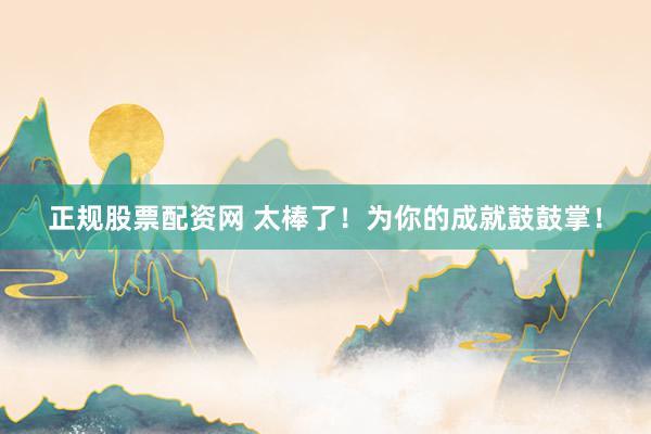 正规股票配资网 太棒了！为你的成就鼓鼓掌！