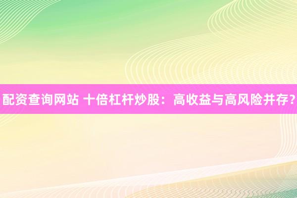 配资查询网站 十倍杠杆炒股：高收益与高风险并存？