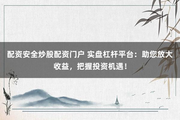配资安全炒股配资门户 实盘杠杆平台：助您放大收益，把握投资机遇！