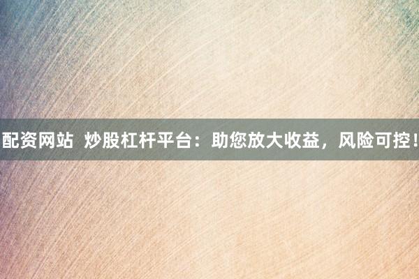 配资网站  炒股杠杆平台：助您放大收益，风险可控！