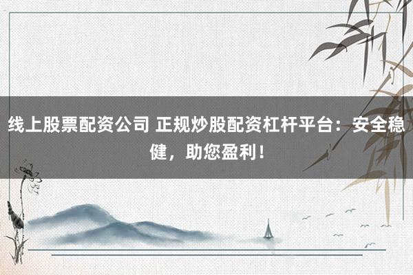 线上股票配资公司 正规炒股配资杠杆平台：安全稳健，助您盈利！