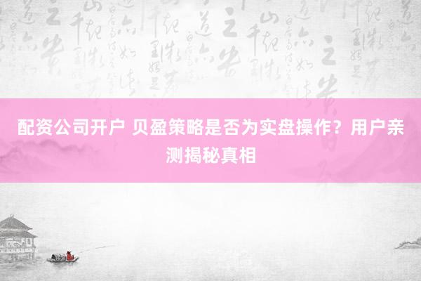 配资公司开户 贝盈策略是否为实盘操作？用户亲测揭秘真相