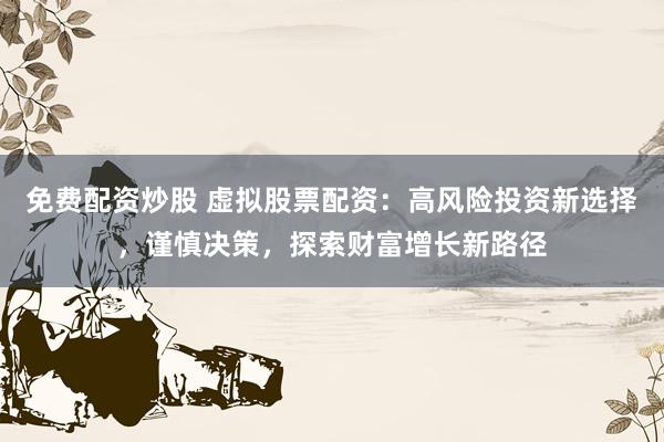 免费配资炒股 虚拟股票配资：高风险投资新选择，谨慎决策，探索财富增长新路径