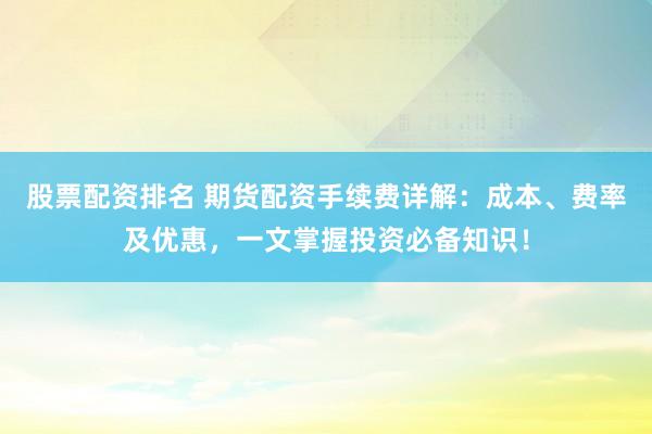 股票配资排名 期货配资手续费详解：成本、费率及优惠，一文掌握投资必备知识！