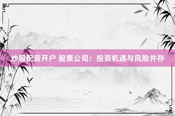 炒股配资开户 股票公司：投资机遇与风险并存