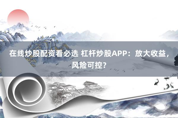 在线炒股配资看必选 杠杆炒股APP：放大收益，风险可控？